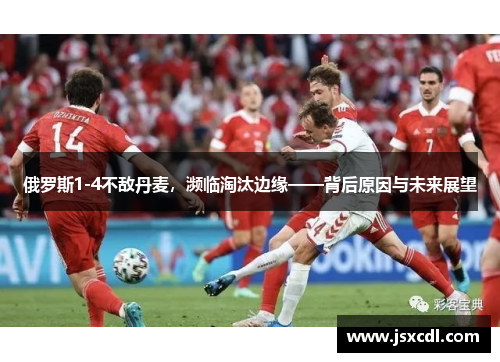 俄罗斯1-4不敌丹麦，濒临淘汰边缘——背后原因与未来展望