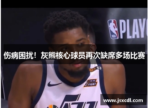 伤病困扰！灰熊核心球员再次缺席多场比赛