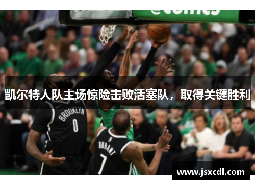 凯尔特人队主场惊险击败活塞队，取得关键胜利
