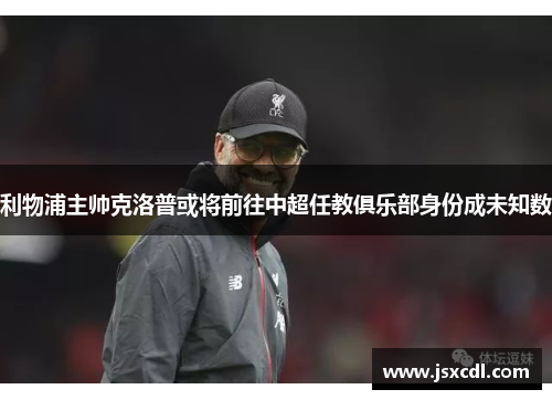 利物浦主帅克洛普或将前往中超任教俱乐部身份成未知数