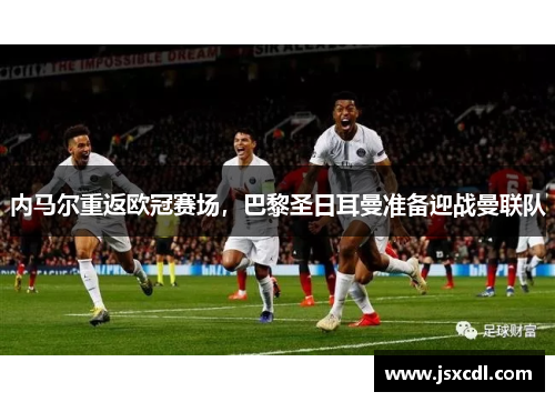 内马尔重返欧冠赛场，巴黎圣日耳曼准备迎战曼联队