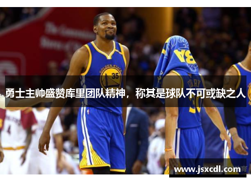 勇士主帅盛赞库里团队精神，称其是球队不可或缺之人