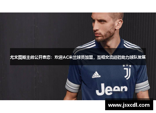 尤文图斯主帅公开表态：欢迎AC米兰球员加盟，互相交流经验助力球队发展
