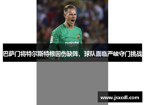 巴萨门将特尔斯特根因伤缺阵，球队面临严峻守门挑战