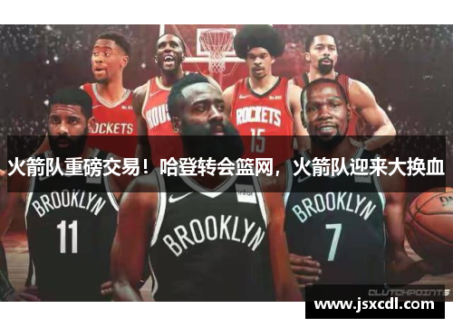 火箭队重磅交易！哈登转会篮网，火箭队迎来大换血