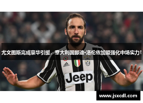 尤文图斯完成豪华引援，意大利国脚迪·洛伦佐加盟强化中场实力！