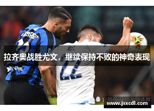 拉齐奥战胜尤文，继续保持不败的神奇表现