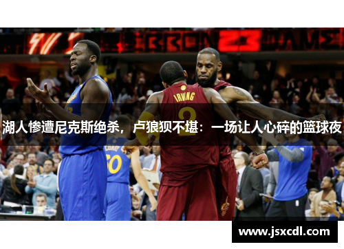 湖人惨遭尼克斯绝杀，卢狼狈不堪：一场让人心碎的篮球夜