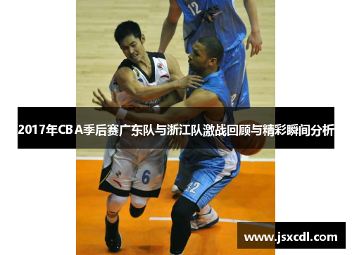 2017年CBA季后赛广东队与浙江队激战回顾与精彩瞬间分析