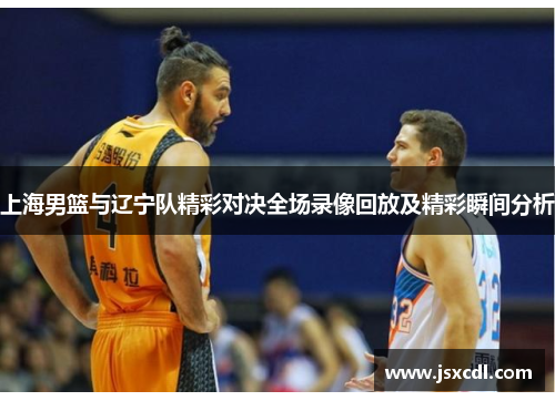 上海男篮与辽宁队精彩对决全场录像回放及精彩瞬间分析
