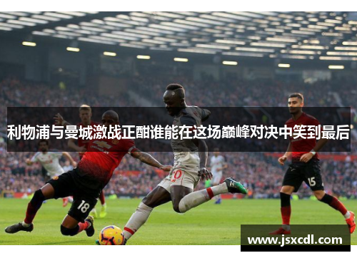 利物浦与曼城激战正酣谁能在这场巅峰对决中笑到最后