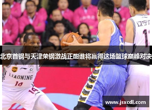 北京首钢与天津荣钢激战正酣谁将赢得这场篮球巅峰对决