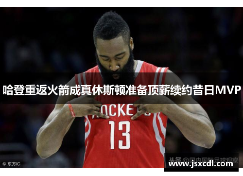 哈登重返火箭成真休斯顿准备顶薪续约昔日MVP