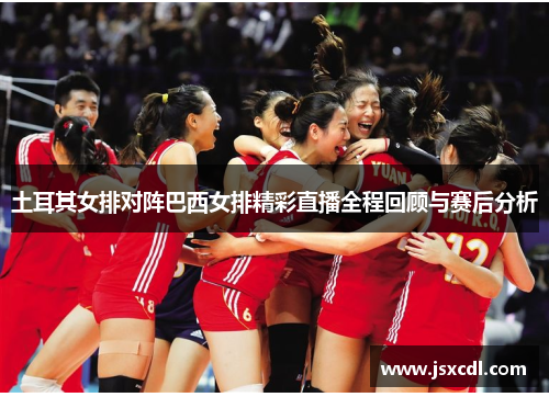 土耳其女排对阵巴西女排精彩直播全程回顾与赛后分析