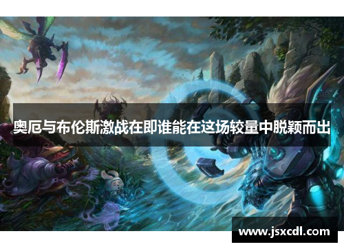 奥厄与布伦斯激战在即谁能在这场较量中脱颖而出