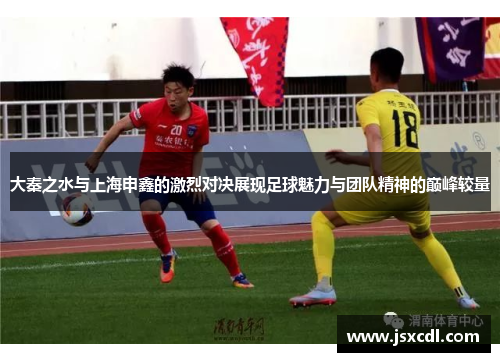 大秦之水与上海申鑫的激烈对决展现足球魅力与团队精神的巅峰较量