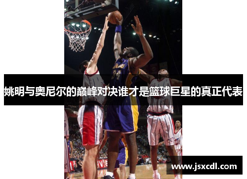 姚明与奥尼尔的巅峰对决谁才是篮球巨星的真正代表