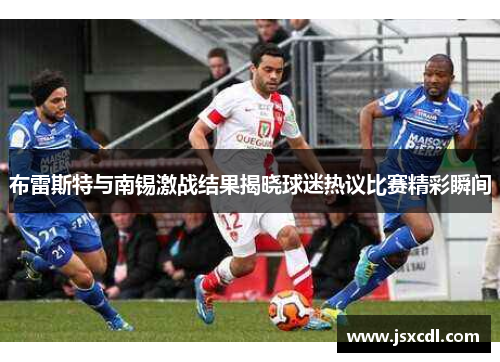 布雷斯特与南锡激战结果揭晓球迷热议比赛精彩瞬间