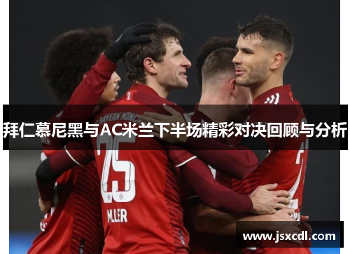 拜仁慕尼黑与AC米兰下半场精彩对决回顾与分析