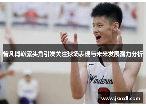 曾凡博崭露头角引发关注球场表现与未来发展潜力分析