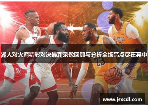 湖人对火箭精彩对决最新录像回顾与分析全场亮点尽在其中