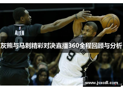 灰熊与马刺精彩对决直播360全程回顾与分析