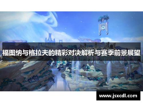 福图纳与格拉夫的精彩对决解析与赛季前景展望