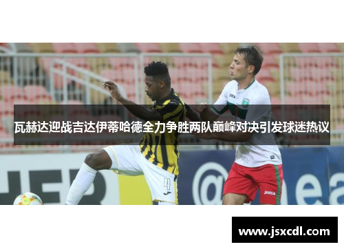 瓦赫达迎战吉达伊蒂哈德全力争胜两队巅峰对决引发球迷热议
