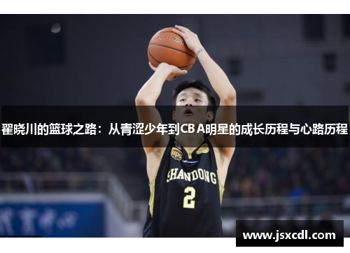 翟晓川的篮球之路：从青涩少年到CBA明星的成长历程与心路历程