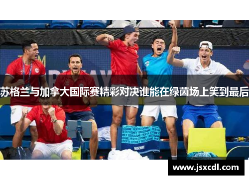 苏格兰与加拿大国际赛精彩对决谁能在绿茵场上笑到最后