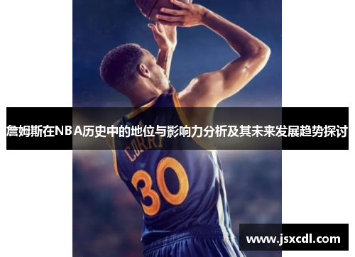 詹姆斯在NBA历史中的地位与影响力分析及其未来发展趋势探讨