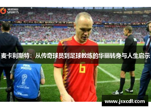 麦卡利斯特：从传奇球员到足球教练的华丽转身与人生启示