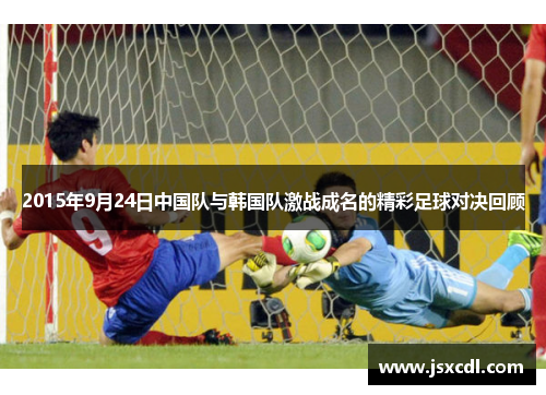 2015年9月24日中国队与韩国队激战成名的精彩足球对决回顾