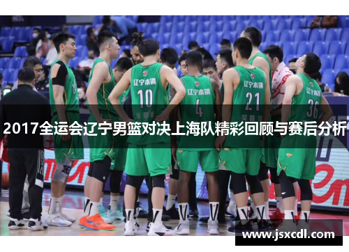2017全运会辽宁男篮对决上海队精彩回顾与赛后分析