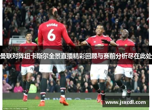 曼联对阵纽卡斯尔全景直播精彩回顾与赛前分析尽在此处