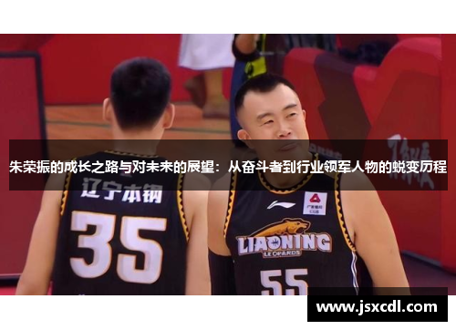 朱荣振的成长之路与对未来的展望：从奋斗者到行业领军人物的蜕变历程