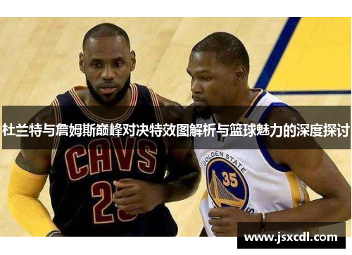 杜兰特与詹姆斯巅峰对决特效图解析与篮球魅力的深度探讨