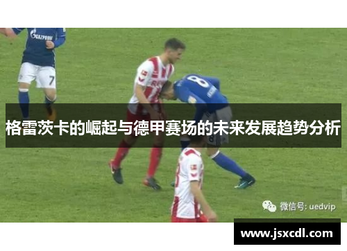 格雷茨卡的崛起与德甲赛场的未来发展趋势分析