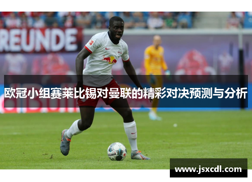 欧冠小组赛莱比锡对曼联的精彩对决预测与分析