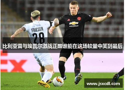 比利亚雷与埃瓦尔激战正酣谁能在这场较量中笑到最后