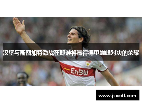 汉堡与斯图加特激战在即谁将赢得德甲巅峰对决的荣耀