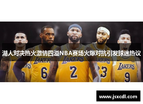 湖人对决热火激情四溢NBA赛场火爆对抗引发球迷热议
