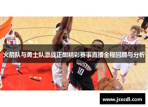 火箭队与勇士队激战正酣精彩赛事直播全程回顾与分析