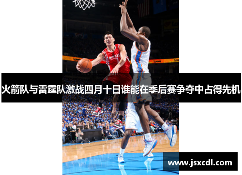 火箭队与雷霆队激战四月十日谁能在季后赛争夺中占得先机