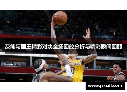 灰熊与国王精彩对决全场回放分析与精彩瞬间回顾