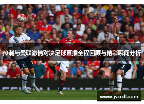 热刺与曼联激情对决足球直播全程回顾与精彩瞬间分析