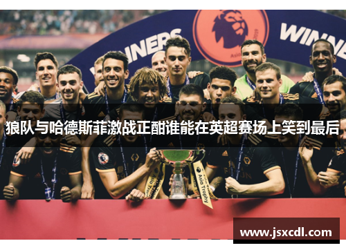 狼队与哈德斯菲激战正酣谁能在英超赛场上笑到最后